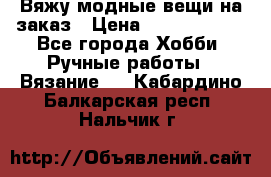 Вяжу модные вещи на заказ › Цена ­ 3000-10000 - Все города Хобби. Ручные работы » Вязание   . Кабардино-Балкарская респ.,Нальчик г.